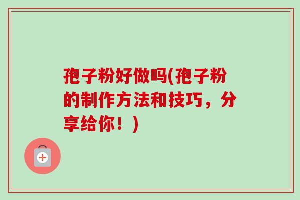 孢子粉好做吗(孢子粉的制作方法和技巧,分享给你!) 孢子粉好做吗(孢子粉的制作方法和技巧,分享给你!)