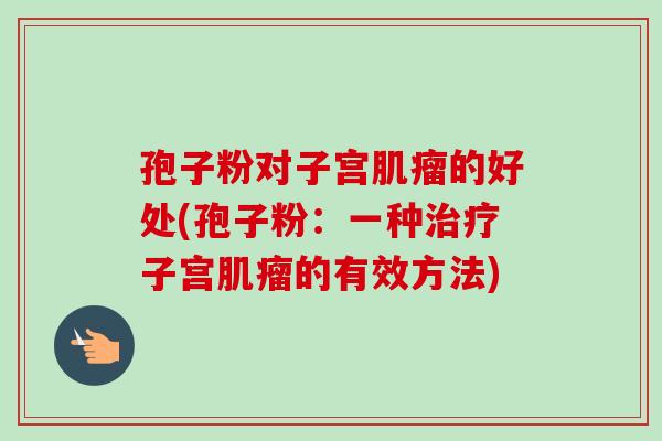 孢子粉对子宫的好处(孢子粉:一种子宫的有效方法) 孢子粉对子宫的好处(孢子粉:一种子宫的有效方法)
