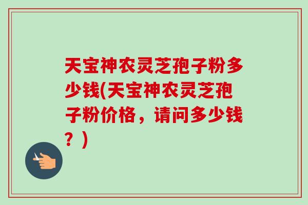 天宝神农灵芝孢子粉多少钱(天宝神农灵芝孢子粉价格，请问多少钱？)