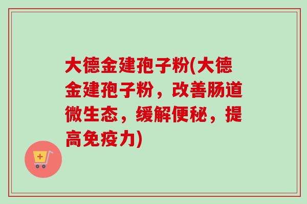 大德金建孢子粉(大德金建孢子粉,改善肠道微生态,缓解,提高免疫力) 大德金建孢子粉(大德金建孢子粉,改善肠道微生态,缓解,提高免疫力)