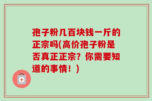 孢子粉几百块钱一斤的正宗吗(高价孢子粉是否真正正宗?你需要知道的事情!) 孢子粉几百块钱一斤的正宗吗(高价孢子粉是否真正正宗?你需要知道的事情!)