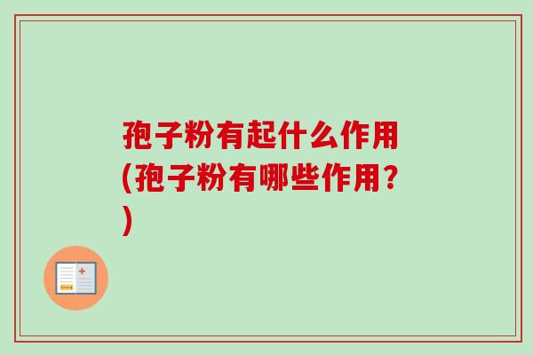 孢子粉有起什么作用 (孢子粉有哪些作用?) 孢子粉有起什么作用 (孢子粉有哪些作用?)