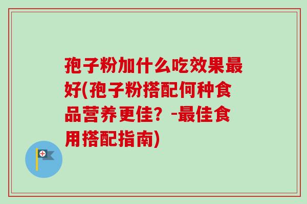孢子粉加什么吃效果好(孢子粉搭配何种食品营养更佳？-佳食用搭配指南)