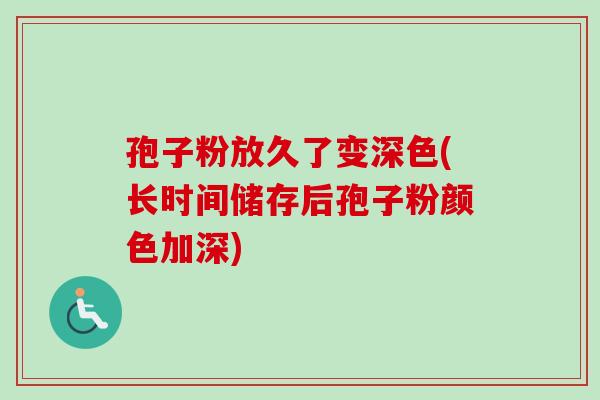 孢子粉放久了变深色(长时间储存后孢子粉颜色加深)