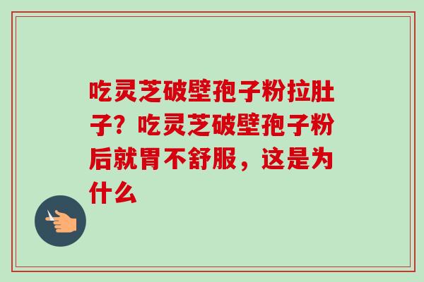吃灵芝破壁孢子粉拉肚子?吃灵芝破壁孢子粉后就胃不舒服,这是为什么 吃灵芝破壁孢子粉拉肚子?吃灵芝破壁孢子粉后就胃不舒服,这是为什么