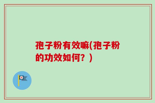 孢子粉有效嘛(孢子粉的功效如何?) 孢子粉有效嘛(孢子粉的功效如何?)