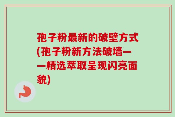 孢子粉新的破壁方式(孢子粉新方法破墙——精选萃取呈现闪亮面貌) 孢子粉新的破壁方式(孢子粉新方法破墙——精选萃取呈现闪亮面貌)