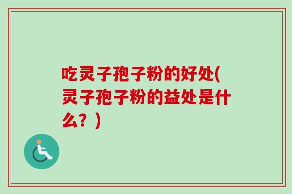 吃灵子孢子粉的好处(灵子孢子粉的益处是什么？)