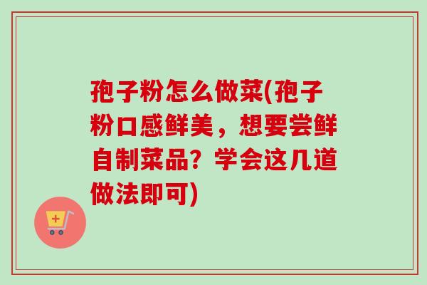 孢子粉怎么做菜(孢子粉口感鲜美，想要尝鲜自制菜品？学会这几道做法即可)
