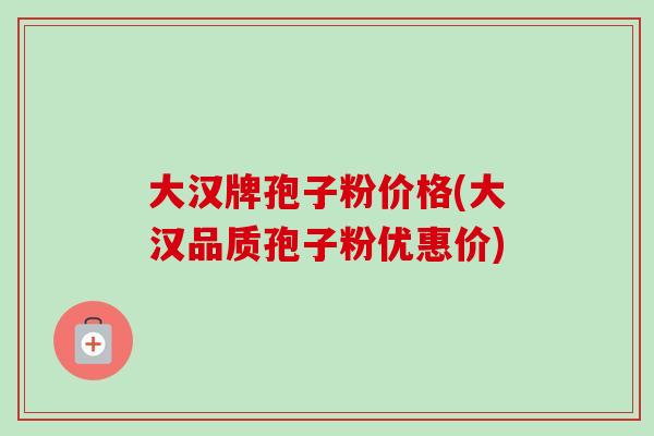 大汉牌孢子粉价格(大汉品质孢子粉优惠价) 大汉牌孢子粉价格(大汉品质孢子粉优惠价)