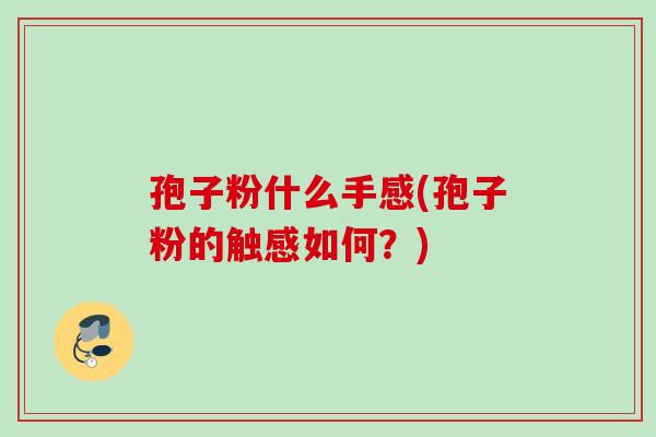 孢子粉什么手感(孢子粉的触感如何?) 孢子粉什么手感(孢子粉的触感如何?)