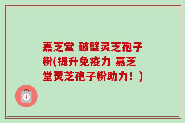 嘉芝堂 破壁灵芝孢子粉(提升免疫力 嘉芝堂灵芝孢子粉助力!) 嘉芝堂 破壁灵芝孢子粉(提升免疫力 嘉芝堂灵芝孢子粉助力!)
