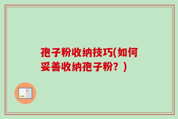 孢子粉收纳技巧(如何妥善收纳孢子粉?) 孢子粉收纳技巧(如何妥善收纳孢子粉?)