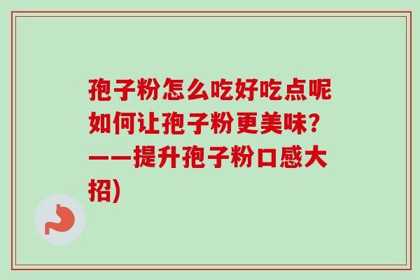 孢子粉怎么吃好吃点呢如何让孢子粉更美味?——提升孢子粉口感大招) 孢子粉怎么吃好吃点呢如何让孢子粉更美味?——提升孢子粉口感大招)