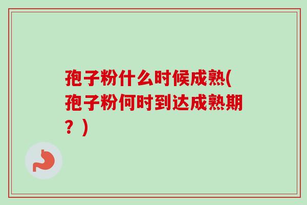 孢子粉什么时候成熟(孢子粉何时到达成熟期?) 孢子粉什么时候成熟(孢子粉何时到达成熟期?)