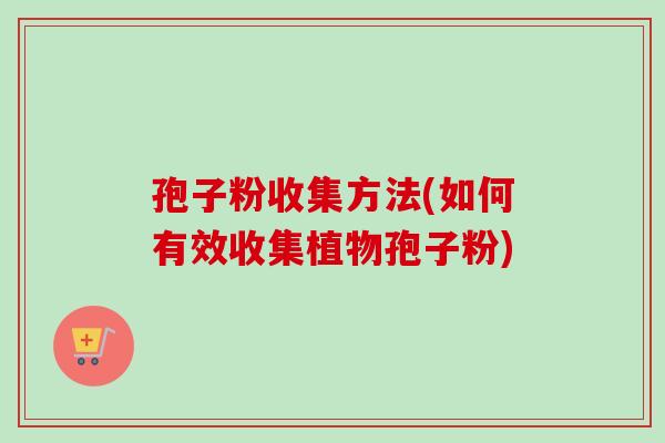 孢子粉收集方法(如何有效收集植物孢子粉) 孢子粉收集方法(如何有效收集植物孢子粉)