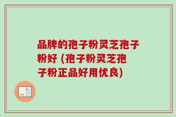 品牌的孢子粉灵芝孢子粉好 (孢子粉灵芝孢子粉正品好用优良) 品牌的孢子粉灵芝孢子粉好 (孢子粉灵芝孢子粉正品好用优良)
