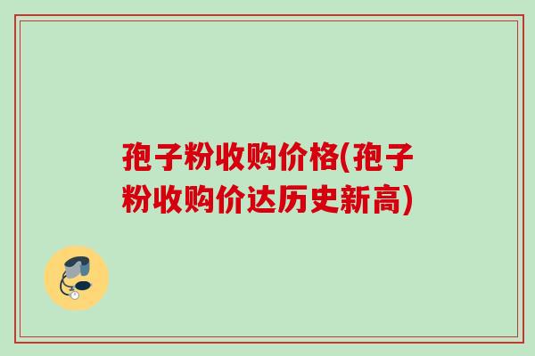 孢子粉收购价格(孢子粉收购价达历史新高) 孢子粉收购价格(孢子粉收购价达历史新高)