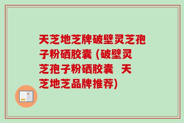 天芝地芝牌破壁灵芝孢子粉硒胶囊 (破壁灵芝孢子粉硒胶囊  天芝地芝品牌推荐)