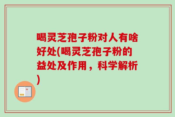 喝灵芝孢子粉对人有啥好处(喝灵芝孢子粉的益处及作用,科学解析) 喝灵芝孢子粉对人有啥好处(喝灵芝孢子粉的益处及作用,科学解析)