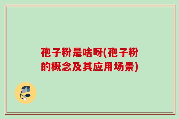 孢子粉是啥呀(孢子粉的概念及其应用场景) 孢子粉是啥呀(孢子粉的概念及其应用场景)