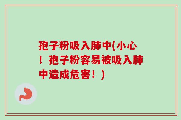 孢子粉吸入中(小心!孢子粉容易被吸入中造成危害!) 孢子粉吸入中(小心!孢子粉容易被吸入中造成危害!)