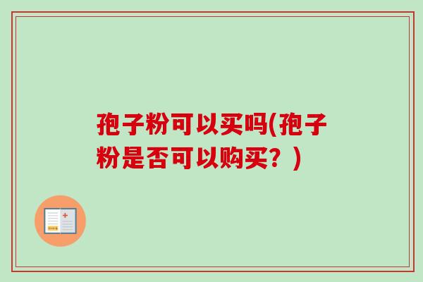 孢子粉可以买吗(孢子粉是否可以购买?) 孢子粉可以买吗(孢子粉是否可以购买?)