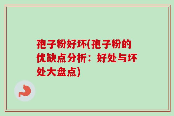 孢子粉好坏(孢子粉的优缺点分析:好处与坏处大盘点) 孢子粉好坏(孢子粉的优缺点分析:好处与坏处大盘点)