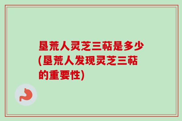 垦荒人灵芝三萜是多少(垦荒人发现灵芝三萜的重要性)