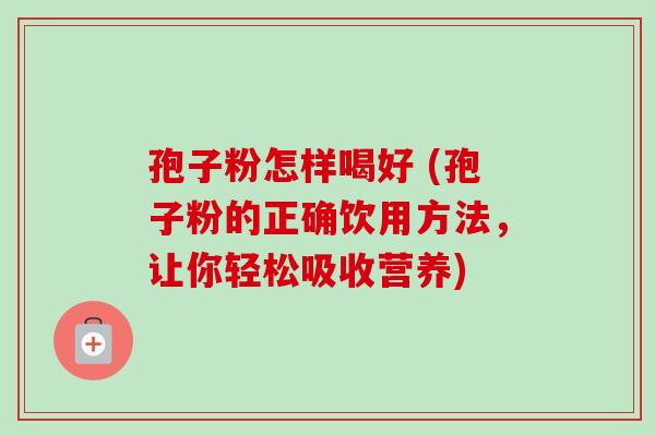孢子粉怎样喝好 (孢子粉的正确饮用方法,让你轻松吸收营养) 孢子粉怎样喝好 (孢子粉的正确饮用方法,让你轻松吸收营养)
