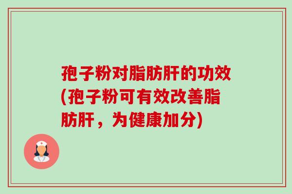 孢子粉对脂肪的功效(孢子粉可有效改善脂肪,为健康加分) 孢子粉对脂肪的功效(孢子粉可有效改善脂肪,为健康加分)