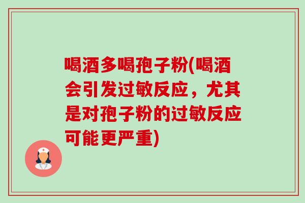 喝酒多喝孢子粉(喝酒会引发反应,尤其是对孢子粉的反应可能更严重) 喝酒多喝孢子粉(喝酒会引发反应,尤其是对孢子粉的反应可能更严重)