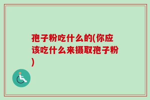 孢子粉吃什么的(你应该吃什么来摄取孢子粉) 孢子粉吃什么的(你应该吃什么来摄取孢子粉)