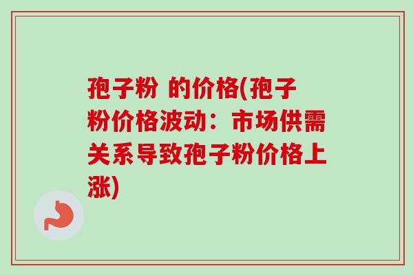 孢子粉 的价格(孢子粉价格波动：市场供需关系导致孢子粉价格上涨)