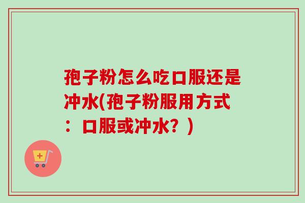 孢子粉怎么吃口服还是冲水(孢子粉服用方式:口服或冲水?) 孢子粉怎么吃口服还是冲水(孢子粉服用方式:口服或冲水?)