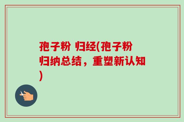 孢子粉 归经(孢子粉归纳总结，重塑新认知)