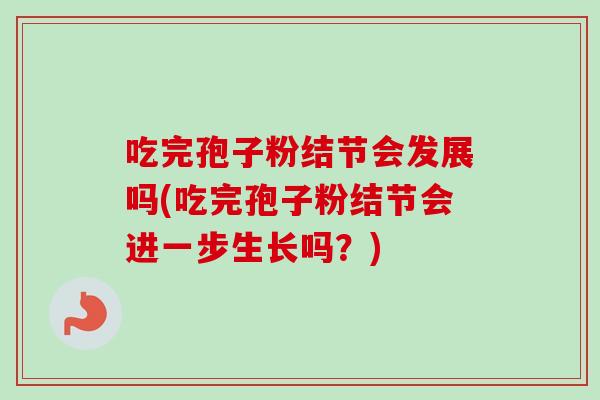 吃完孢子粉结节会发展吗(吃完孢子粉结节会进一步生长吗?) 吃完孢子粉结节会发展吗(吃完孢子粉结节会进一步生长吗?)