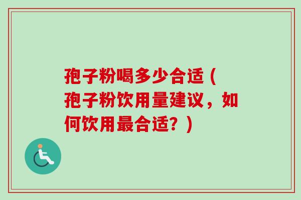 孢子粉喝多少合适 (孢子粉饮用量建议,如何饮用合适?) 孢子粉喝多少合适 (孢子粉饮用量建议,如何饮用合适?)