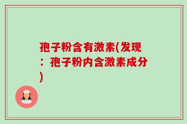 孢子粉含有激素(发现:孢子粉内含激素成分) 孢子粉含有激素(发现:孢子粉内含激素成分)