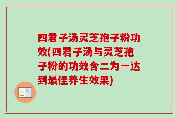四君子汤灵芝孢子粉功效(四君子汤与灵芝孢子粉的功效合二为一达到佳养生效果)