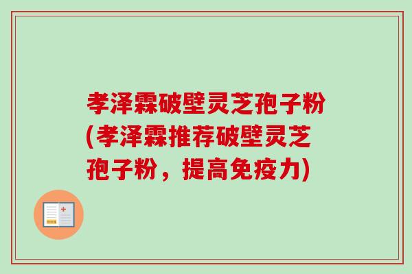 孝泽霖破壁灵芝孢子粉(孝泽霖推荐破壁灵芝孢子粉,提高免疫力) 孝泽霖破壁灵芝孢子粉(孝泽霖推荐破壁灵芝孢子粉,提高免疫力)