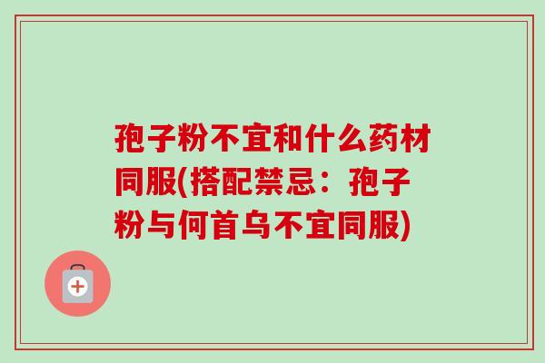 孢子粉不宜和什么药材同服(搭配禁忌:孢子粉与何首乌不宜同服) 孢子粉不宜和什么药材同服(搭配禁忌:孢子粉与何首乌不宜同服)
