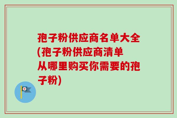 孢子粉供应商名单大全(孢子粉供应商清单 从哪里购买你需要的孢子粉) 孢子粉供应商名单大全(孢子粉供应商清单 从哪里购买你需要的孢子粉)