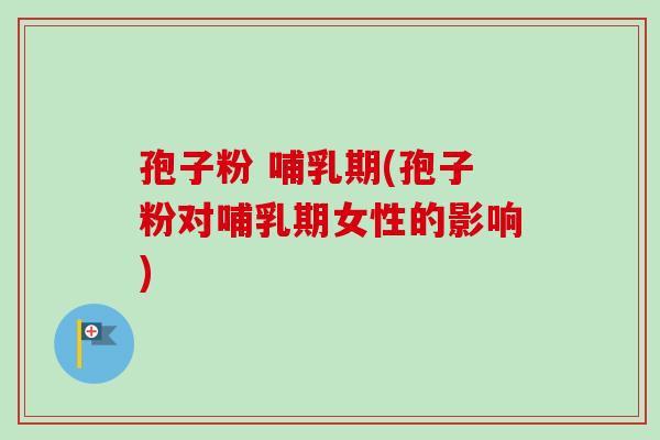 孢子粉 哺乳期(孢子粉对哺乳期女性的影响) 孢子粉 哺乳期(孢子粉对哺乳期女性的影响)