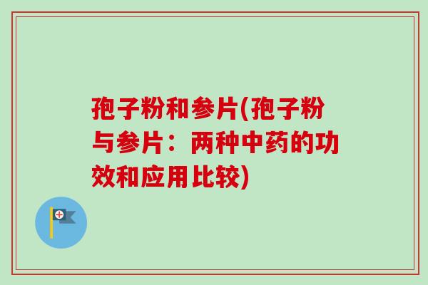 孢子粉和参片(孢子粉与参片:两种的功效和应用比较) 孢子粉和参片(孢子粉与参片:两种的功效和应用比较)