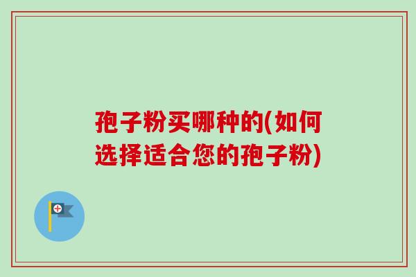孢子粉买哪种的(如何选择适合您的孢子粉) 孢子粉买哪种的(如何选择适合您的孢子粉)