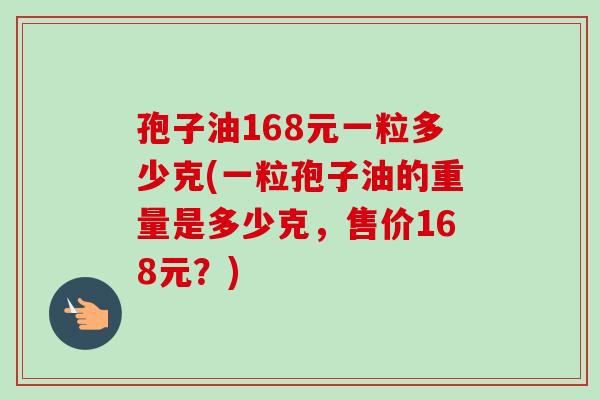 孢子油168元一粒多少克(一粒孢子油的重量是多少克，售价168元？)