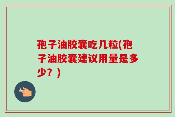 孢子油胶囊吃几粒(孢子油胶囊建议用量是多少?) 孢子油胶囊吃几粒(孢子油胶囊建议用量是多少?)