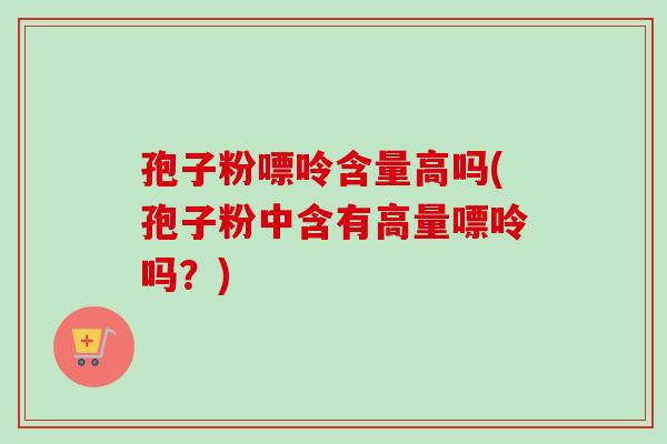 孢子粉嘌呤含量高吗(孢子粉中含有高量嘌呤吗？)