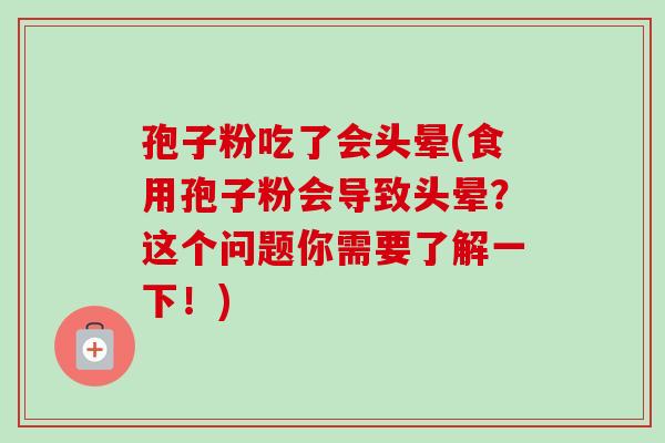 孢子粉吃了会头晕(食用孢子粉会导致头晕?这个问题你需要了解一下!) 孢子粉吃了会头晕(食用孢子粉会导致头晕?这个问题你需要了解一下!)